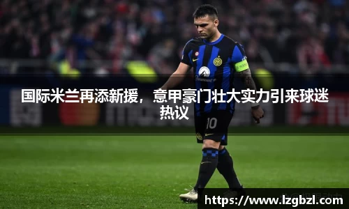 国际米兰再添新援，意甲豪门壮大实力引来球迷热议