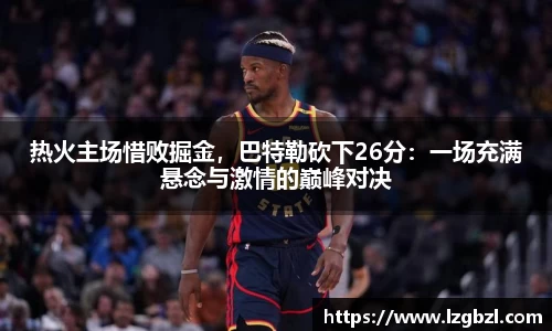 热火主场惜败掘金，巴特勒砍下26分：一场充满悬念与激情的巅峰对决