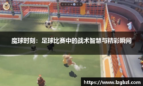 魔球时刻：足球比赛中的战术智慧与精彩瞬间
