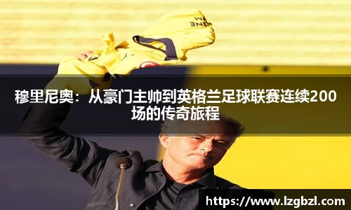 穆里尼奥：从豪门主帅到英格兰足球联赛连续200场的传奇旅程