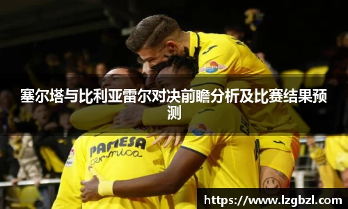 塞尔塔与比利亚雷尔对决前瞻分析及比赛结果预测
