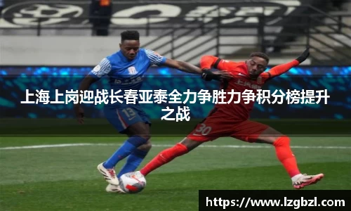 上海上岗迎战长春亚泰全力争胜力争积分榜提升之战