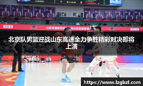 北京队男篮迎战山东高速全力争胜精彩对决即将上演