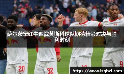 萨尔茨堡红牛迎战莫斯科球队期待精彩对决与胜利时刻