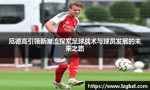 厄德高引领新潮流探索足球战术与球员发展的未来之路