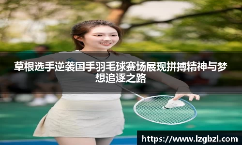 草根选手逆袭国手羽毛球赛场展现拼搏精神与梦想追逐之路