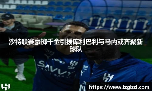 沙特联赛豪掷千金引援库利巴利与马内或齐聚新球队