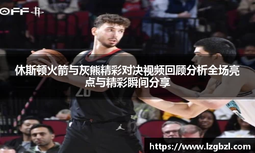 休斯顿火箭与灰熊精彩对决视频回顾分析全场亮点与精彩瞬间分享